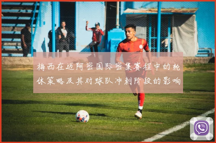 梅西在迈阿密国际密集赛程中的轮休策略及其对球队冲刺阶段的影响分析