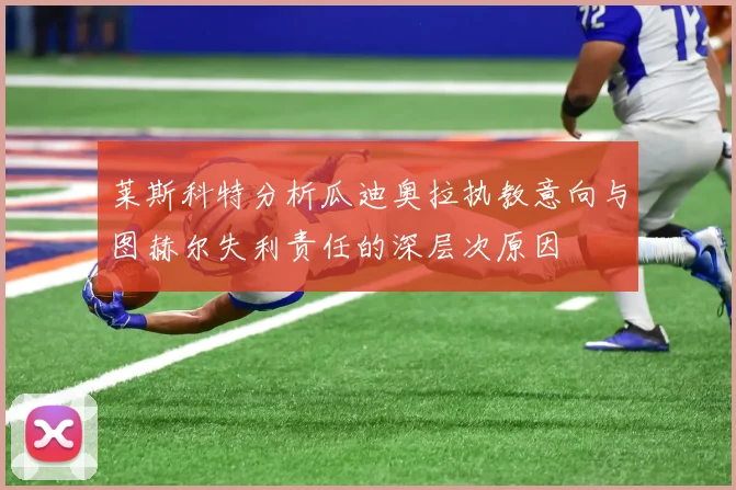 莱斯科特分析瓜迪奥拉执教意向与图赫尔失利责任的深层次原因