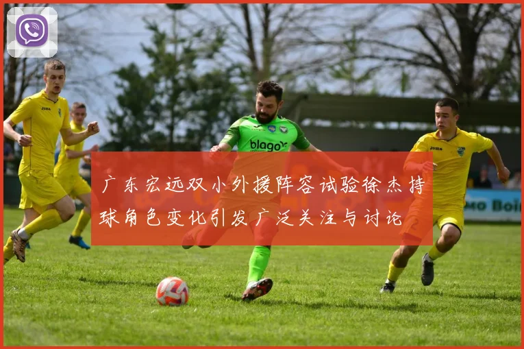 广东宏远双小外援阵容试验徐杰持球角色变化引发广泛关注与讨论